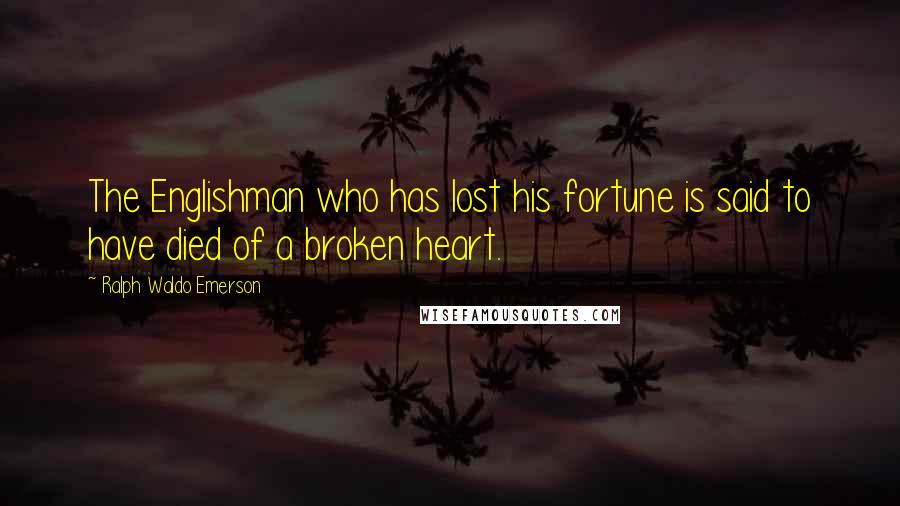 Ralph Waldo Emerson Quotes: The Englishman who has lost his fortune is said to have died of a broken heart.