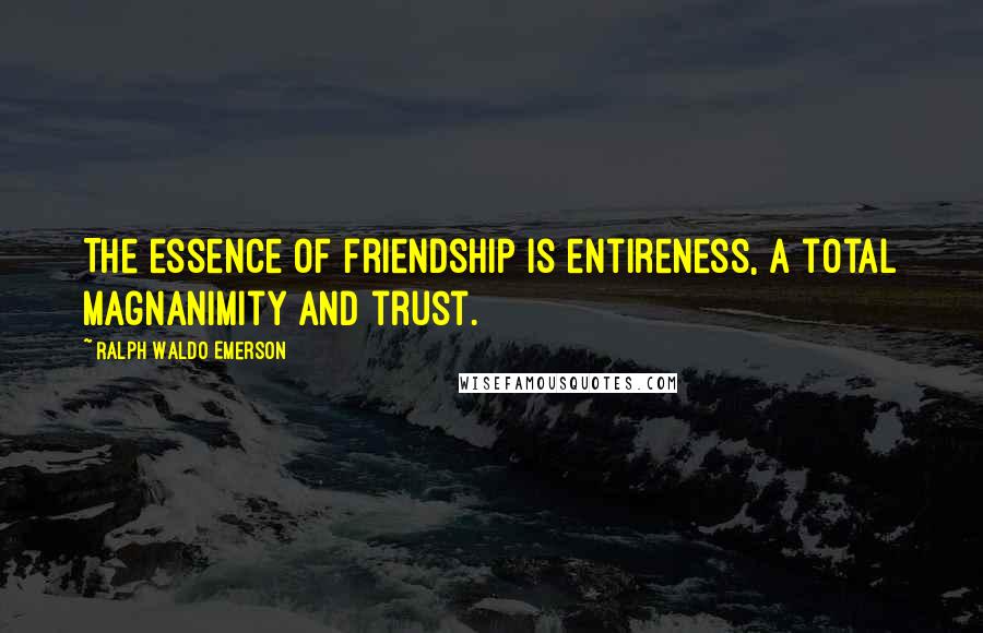 Ralph Waldo Emerson Quotes: The essence of friendship is entireness, a total magnanimity and trust.