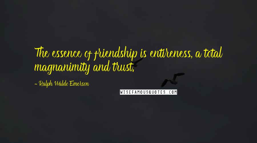 Ralph Waldo Emerson Quotes: The essence of friendship is entireness, a total magnanimity and trust.