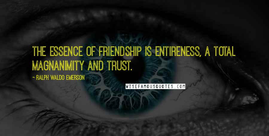 Ralph Waldo Emerson Quotes: The essence of friendship is entireness, a total magnanimity and trust.