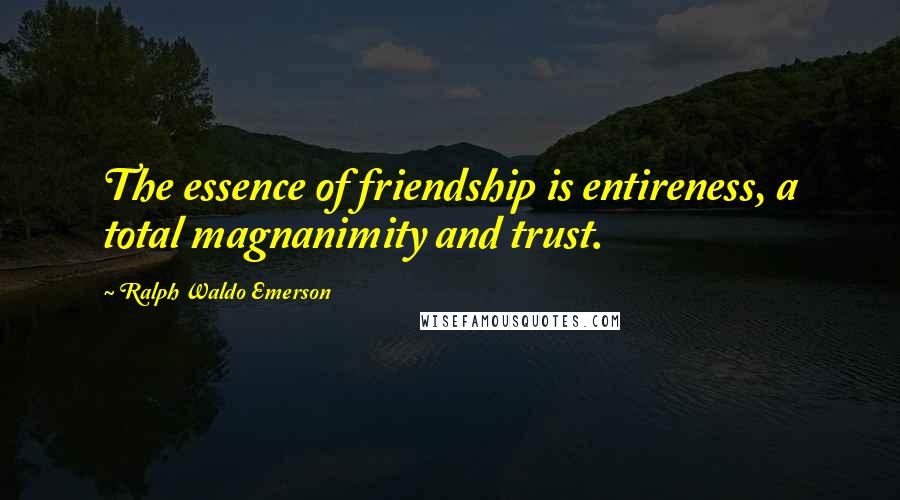 Ralph Waldo Emerson Quotes: The essence of friendship is entireness, a total magnanimity and trust.
