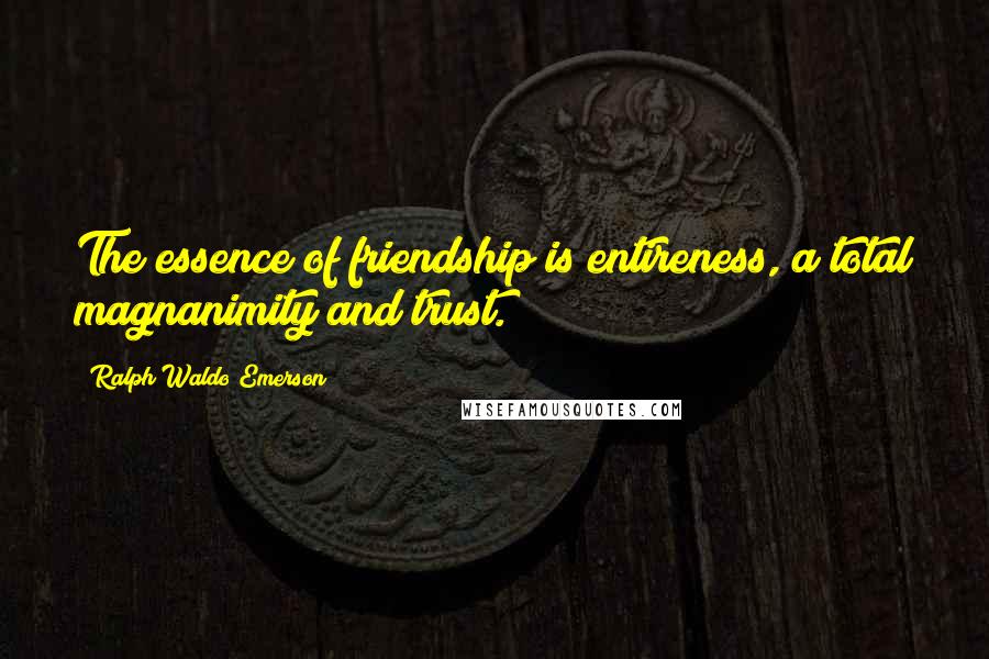 Ralph Waldo Emerson Quotes: The essence of friendship is entireness, a total magnanimity and trust.
