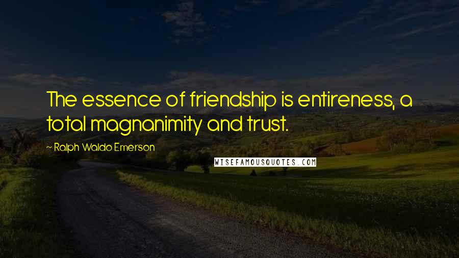 Ralph Waldo Emerson Quotes: The essence of friendship is entireness, a total magnanimity and trust.