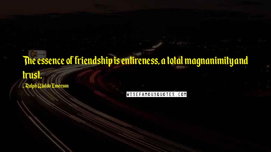 Ralph Waldo Emerson Quotes: The essence of friendship is entireness, a total magnanimity and trust.