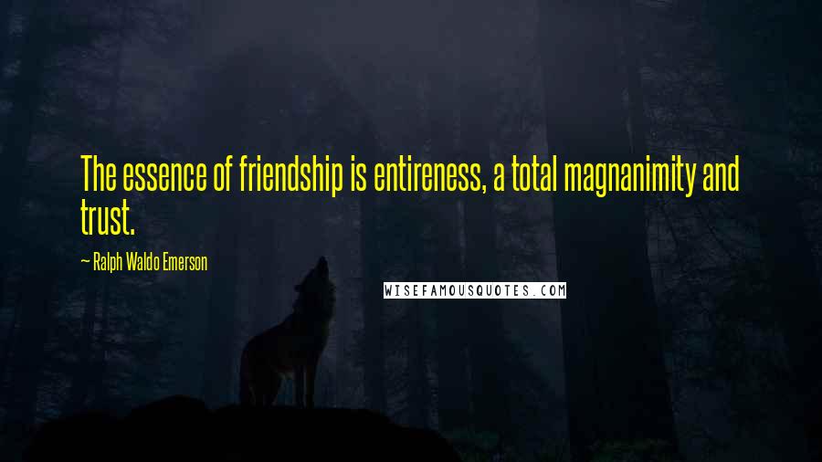 Ralph Waldo Emerson Quotes: The essence of friendship is entireness, a total magnanimity and trust.