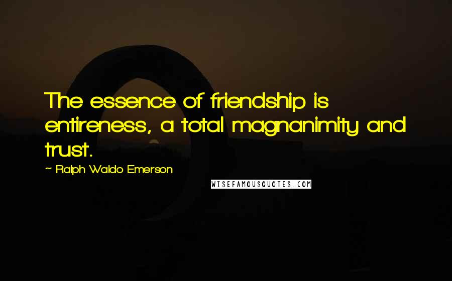 Ralph Waldo Emerson Quotes: The essence of friendship is entireness, a total magnanimity and trust.