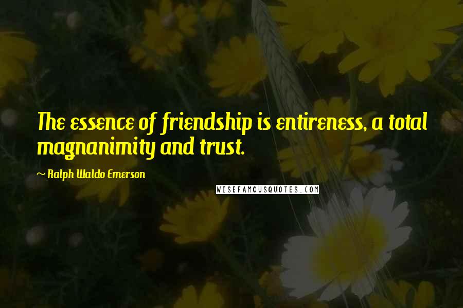 Ralph Waldo Emerson Quotes: The essence of friendship is entireness, a total magnanimity and trust.