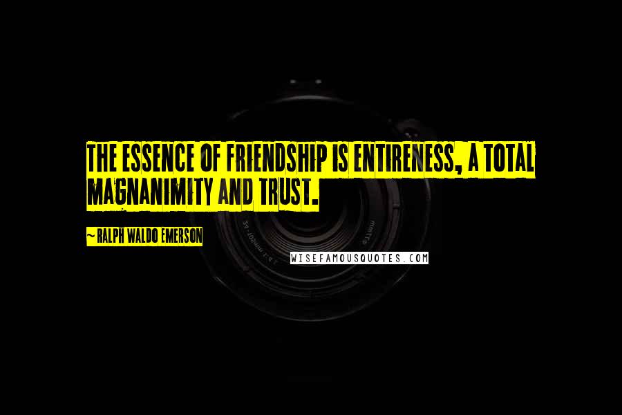 Ralph Waldo Emerson Quotes: The essence of friendship is entireness, a total magnanimity and trust.