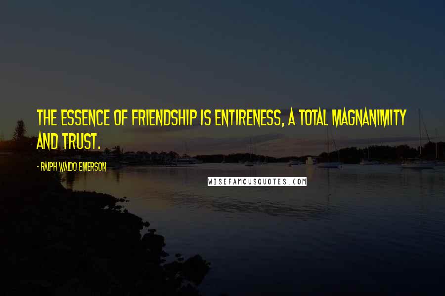 Ralph Waldo Emerson Quotes: The essence of friendship is entireness, a total magnanimity and trust.
