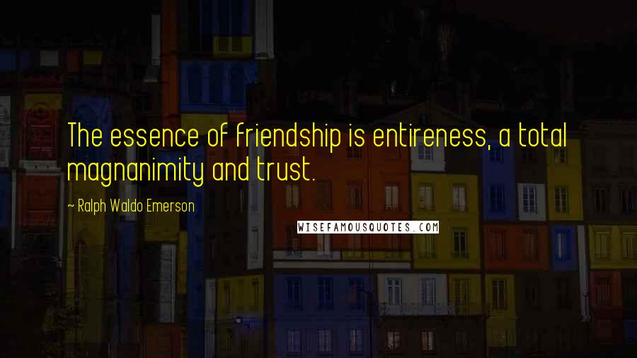 Ralph Waldo Emerson Quotes: The essence of friendship is entireness, a total magnanimity and trust.
