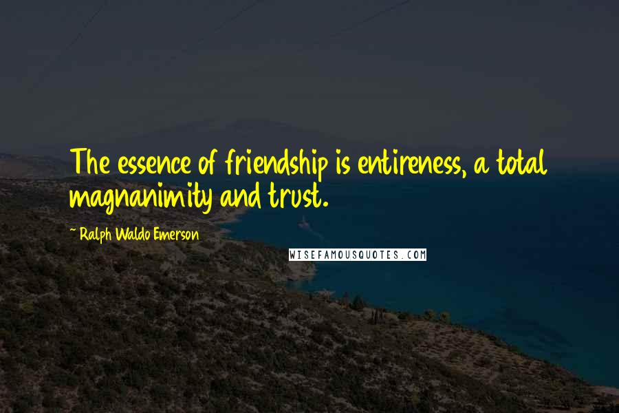 Ralph Waldo Emerson Quotes: The essence of friendship is entireness, a total magnanimity and trust.