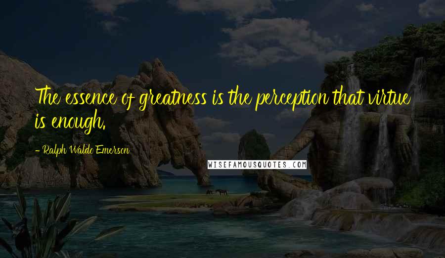 Ralph Waldo Emerson Quotes: The essence of greatness is the perception that virtue is enough.