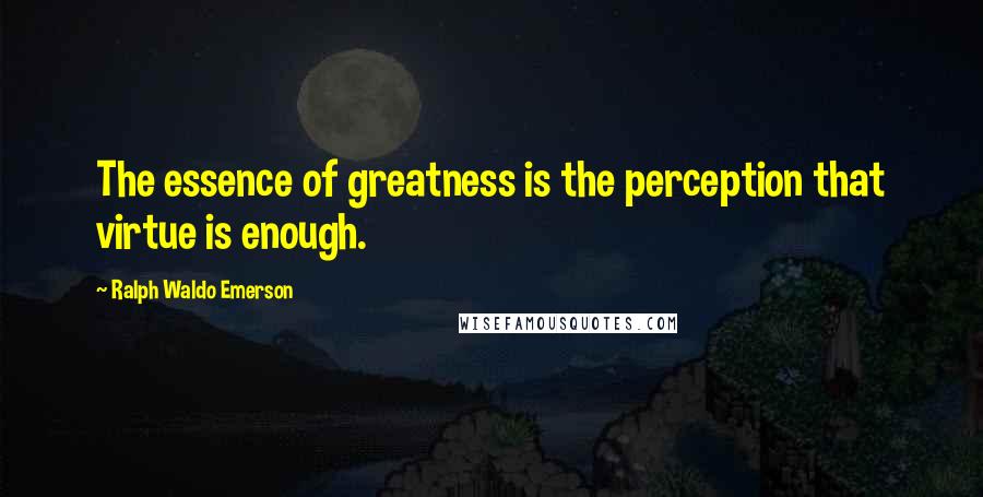 Ralph Waldo Emerson Quotes: The essence of greatness is the perception that virtue is enough.