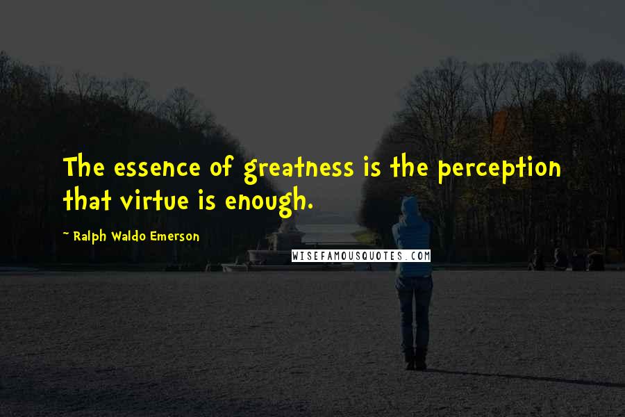 Ralph Waldo Emerson Quotes: The essence of greatness is the perception that virtue is enough.