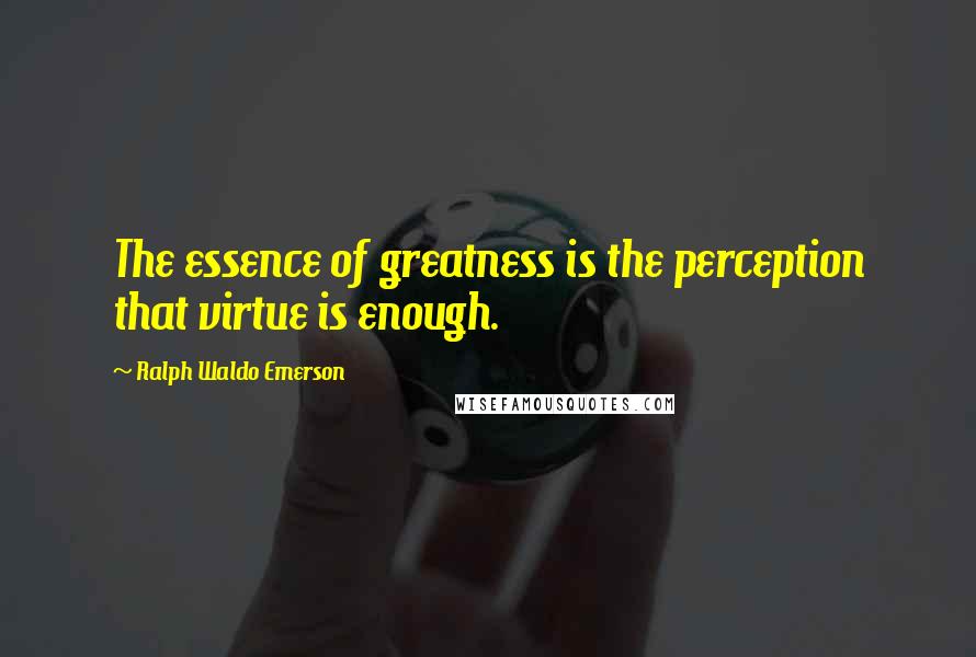 Ralph Waldo Emerson Quotes: The essence of greatness is the perception that virtue is enough.