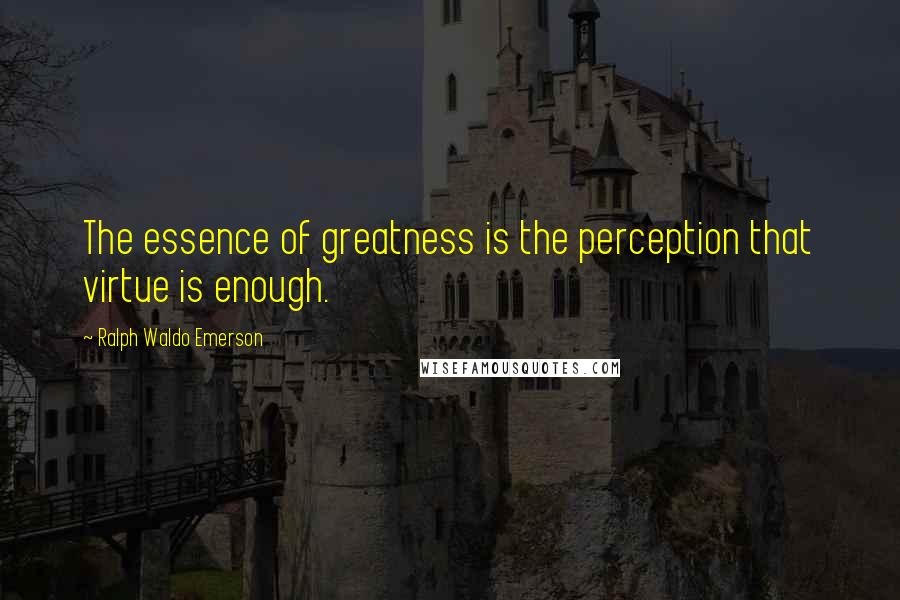 Ralph Waldo Emerson Quotes: The essence of greatness is the perception that virtue is enough.