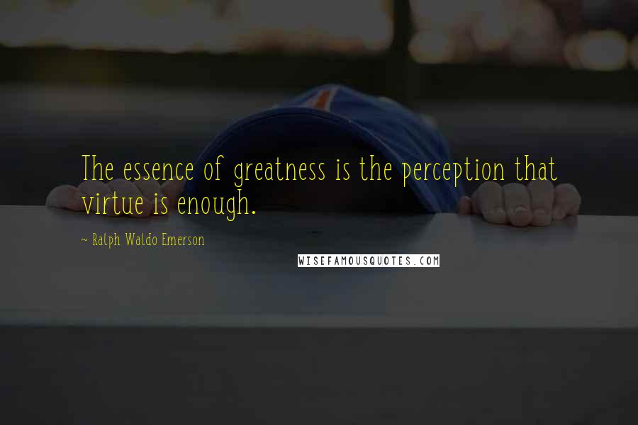 Ralph Waldo Emerson Quotes: The essence of greatness is the perception that virtue is enough.