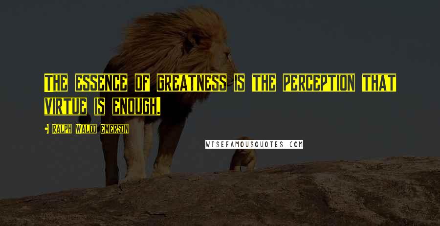 Ralph Waldo Emerson Quotes: The essence of greatness is the perception that virtue is enough.