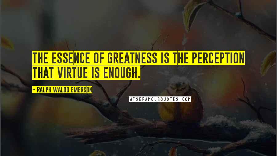 Ralph Waldo Emerson Quotes: The essence of greatness is the perception that virtue is enough.