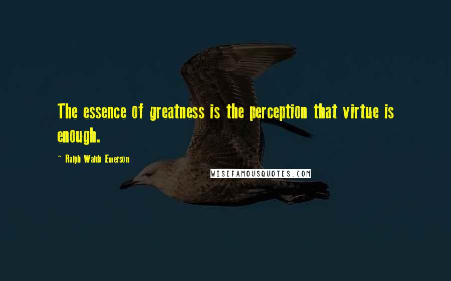 Ralph Waldo Emerson Quotes: The essence of greatness is the perception that virtue is enough.