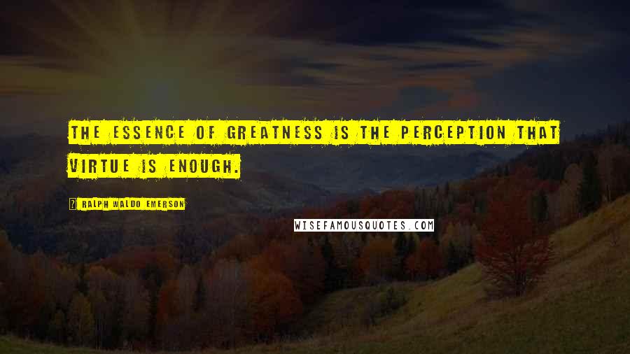 Ralph Waldo Emerson Quotes: The essence of greatness is the perception that virtue is enough.