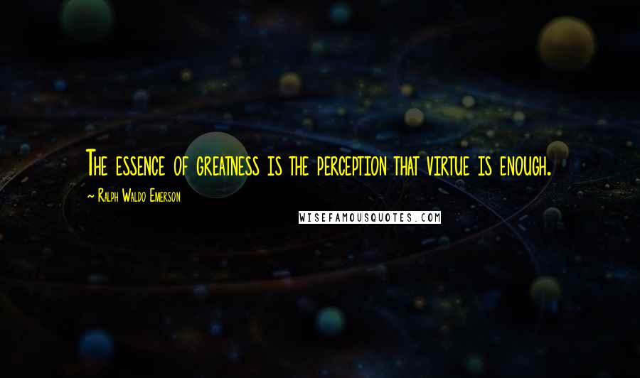 Ralph Waldo Emerson Quotes: The essence of greatness is the perception that virtue is enough.
