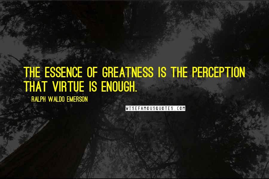 Ralph Waldo Emerson Quotes: The essence of greatness is the perception that virtue is enough.