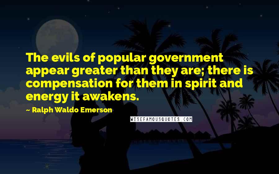 Ralph Waldo Emerson Quotes: The evils of popular government appear greater than they are; there is compensation for them in spirit and energy it awakens.