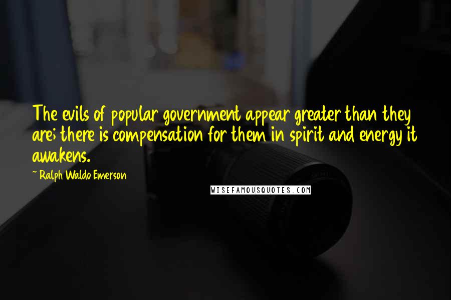 Ralph Waldo Emerson Quotes: The evils of popular government appear greater than they are; there is compensation for them in spirit and energy it awakens.