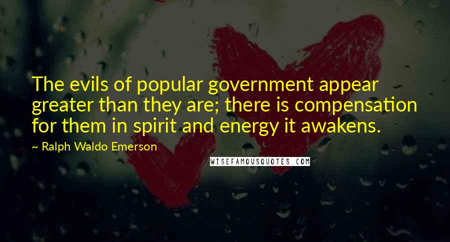 Ralph Waldo Emerson Quotes: The evils of popular government appear greater than they are; there is compensation for them in spirit and energy it awakens.