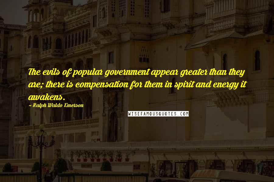 Ralph Waldo Emerson Quotes: The evils of popular government appear greater than they are; there is compensation for them in spirit and energy it awakens.