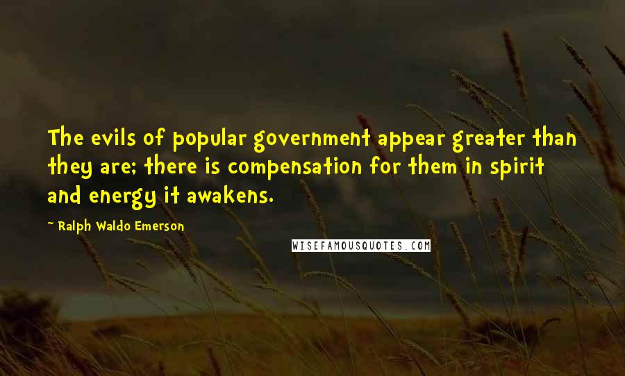Ralph Waldo Emerson Quotes: The evils of popular government appear greater than they are; there is compensation for them in spirit and energy it awakens.