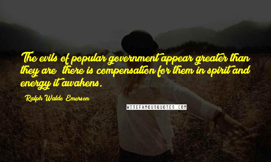 Ralph Waldo Emerson Quotes: The evils of popular government appear greater than they are; there is compensation for them in spirit and energy it awakens.