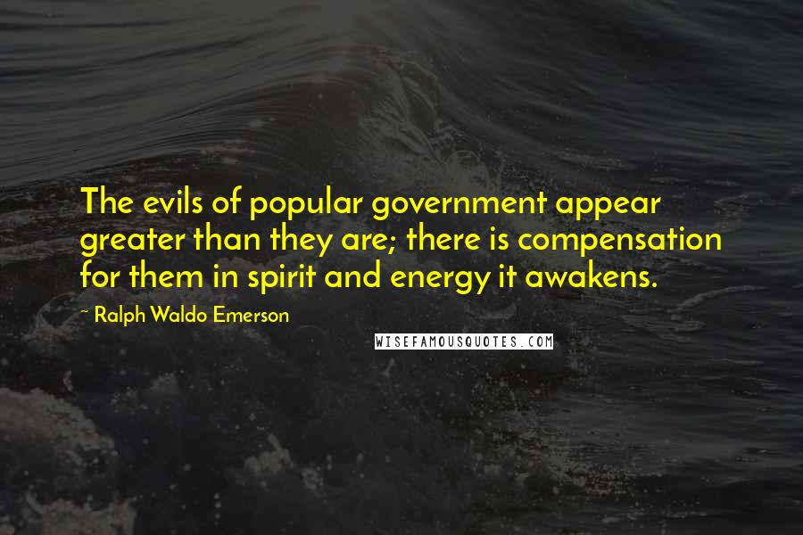 Ralph Waldo Emerson Quotes: The evils of popular government appear greater than they are; there is compensation for them in spirit and energy it awakens.