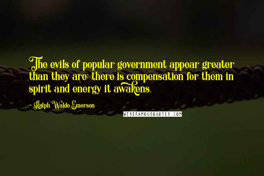Ralph Waldo Emerson Quotes: The evils of popular government appear greater than they are; there is compensation for them in spirit and energy it awakens.