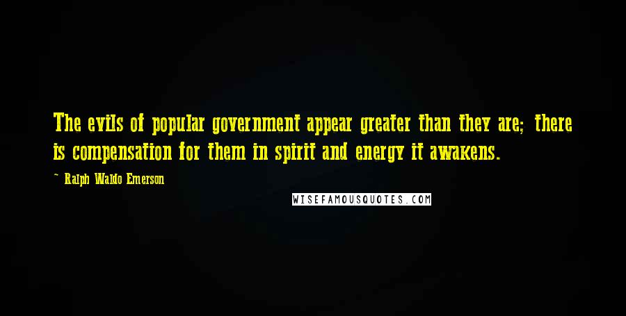 Ralph Waldo Emerson Quotes: The evils of popular government appear greater than they are; there is compensation for them in spirit and energy it awakens.