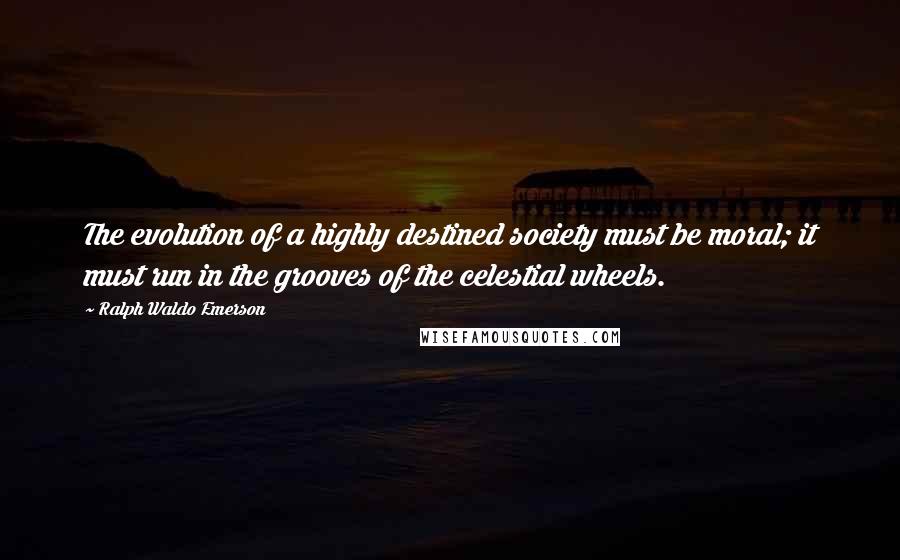 Ralph Waldo Emerson Quotes: The evolution of a highly destined society must be moral; it must run in the grooves of the celestial wheels.