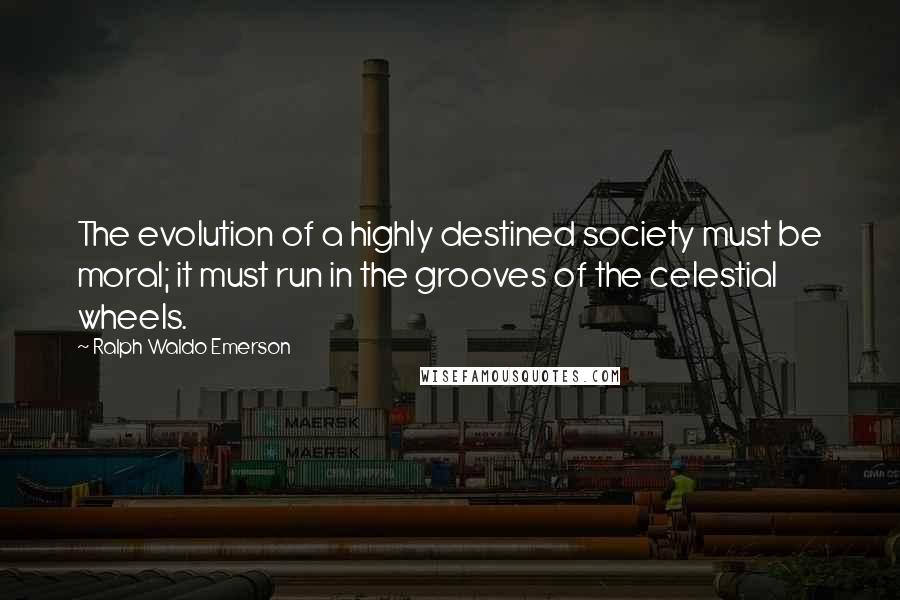 Ralph Waldo Emerson Quotes: The evolution of a highly destined society must be moral; it must run in the grooves of the celestial wheels.