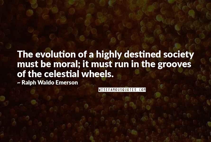 Ralph Waldo Emerson Quotes: The evolution of a highly destined society must be moral; it must run in the grooves of the celestial wheels.