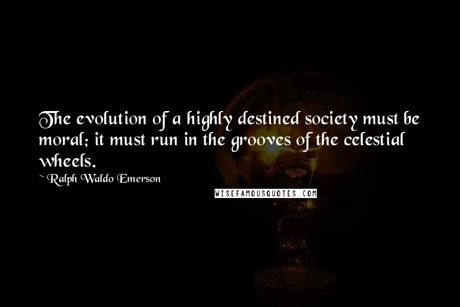 Ralph Waldo Emerson Quotes: The evolution of a highly destined society must be moral; it must run in the grooves of the celestial wheels.