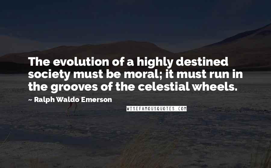 Ralph Waldo Emerson Quotes: The evolution of a highly destined society must be moral; it must run in the grooves of the celestial wheels.