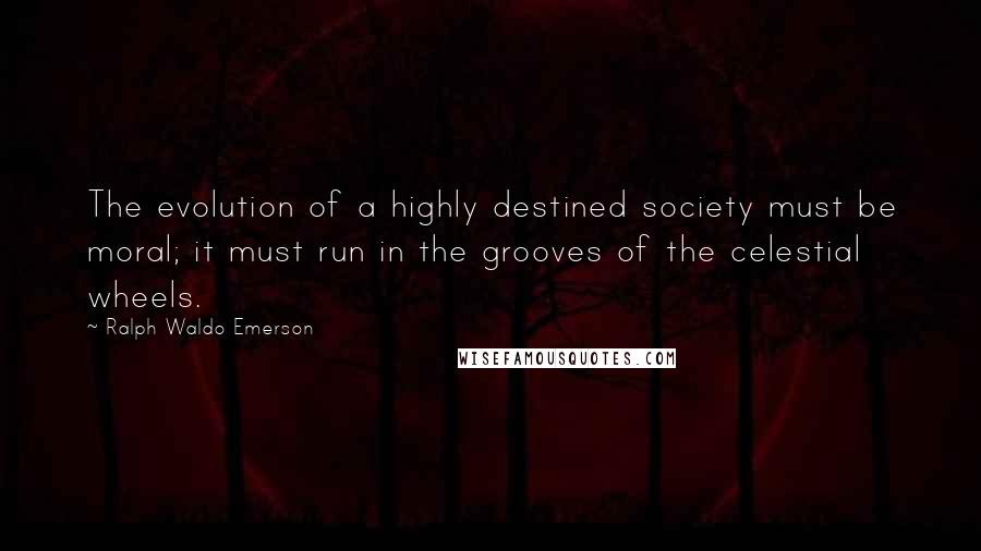 Ralph Waldo Emerson Quotes: The evolution of a highly destined society must be moral; it must run in the grooves of the celestial wheels.
