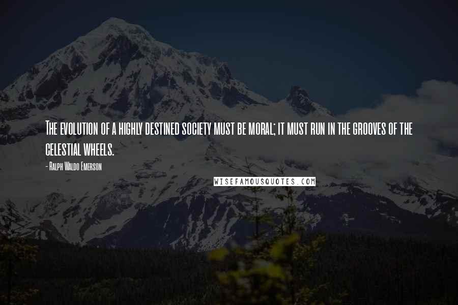 Ralph Waldo Emerson Quotes: The evolution of a highly destined society must be moral; it must run in the grooves of the celestial wheels.