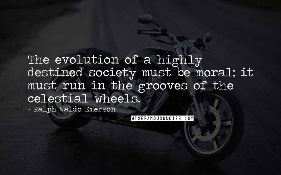 Ralph Waldo Emerson Quotes: The evolution of a highly destined society must be moral; it must run in the grooves of the celestial wheels.