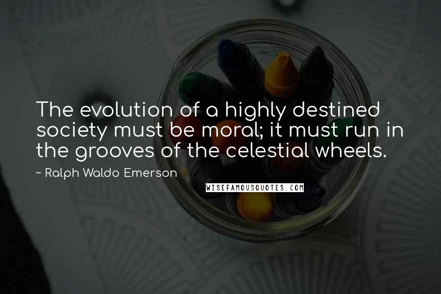 Ralph Waldo Emerson Quotes: The evolution of a highly destined society must be moral; it must run in the grooves of the celestial wheels.