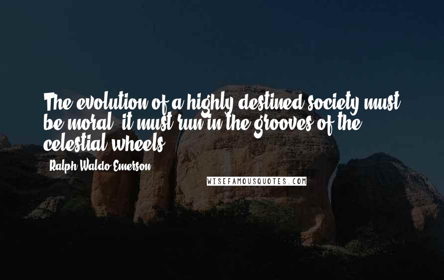 Ralph Waldo Emerson Quotes: The evolution of a highly destined society must be moral; it must run in the grooves of the celestial wheels.
