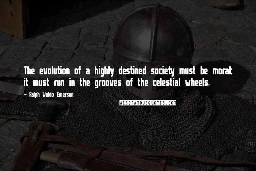Ralph Waldo Emerson Quotes: The evolution of a highly destined society must be moral; it must run in the grooves of the celestial wheels.