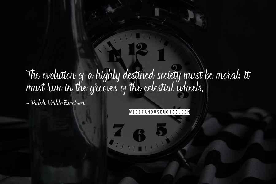 Ralph Waldo Emerson Quotes: The evolution of a highly destined society must be moral; it must run in the grooves of the celestial wheels.