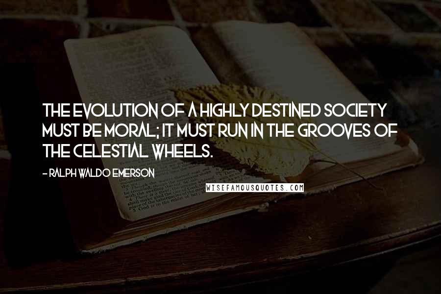Ralph Waldo Emerson Quotes: The evolution of a highly destined society must be moral; it must run in the grooves of the celestial wheels.