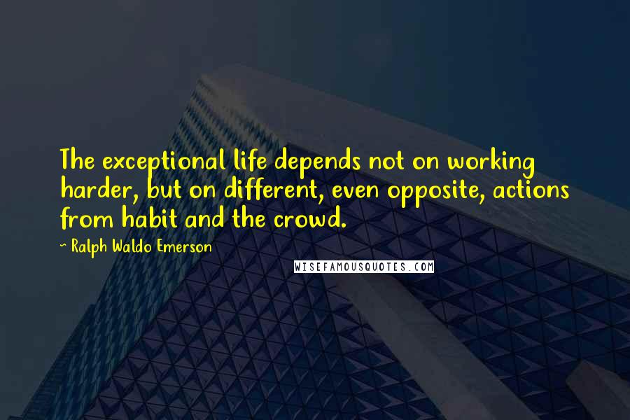 Ralph Waldo Emerson Quotes: The exceptional life depends not on working harder, but on different, even opposite, actions from habit and the crowd.